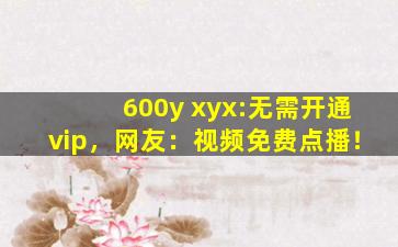 600y xyx:无需开通vip，网友：视频免费点播！